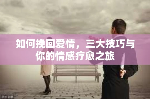 如何挽回爱情,三大技巧与你的情感疗愈之旅 如何挽回爱情,三大技巧与你的情感疗愈之旅