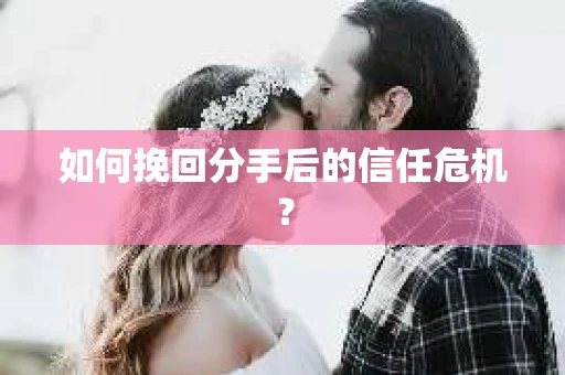 如何挽回分手后的信任危机？