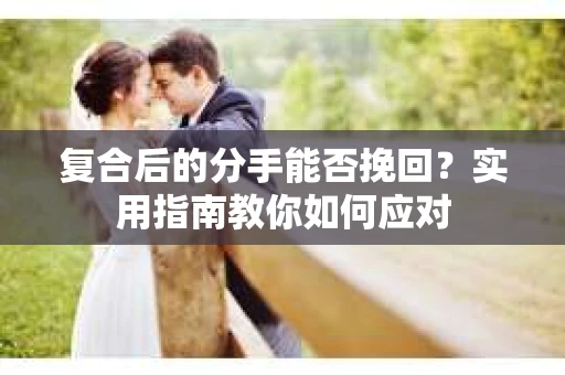 复合后的分手能否挽回？实用指南教你如何应对