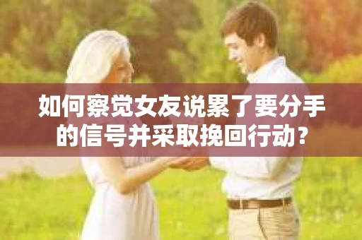 如何察觉女友说累了要分手的信号并采取挽回行动？