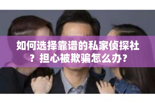 如何选择靠谱的私家侦探社？担心被欺骗怎么办？