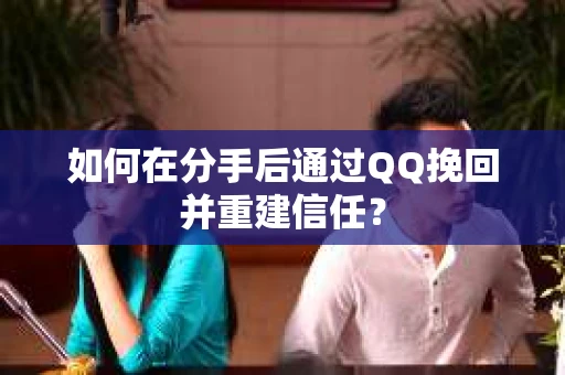 如何在分手后通过QQ挽回并重建信任？