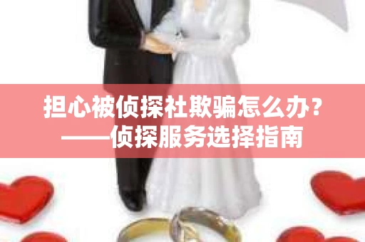 担心被侦探社欺骗怎么办？——侦探服务选择指南
